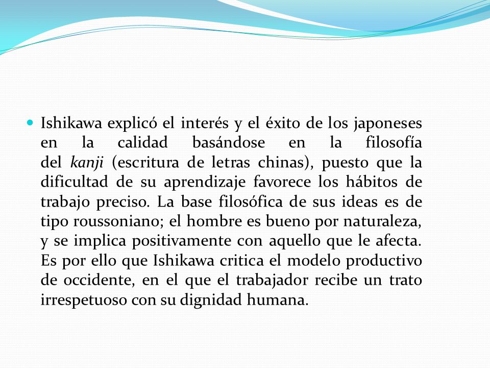 Ishikawa explicó el interés y el éxito de los japoneses en la calidad basándose en la filosofía del kanji (escritura de letras chinas), puesto que la dificultad de su aprendizaje favorece los hábitos de trabajo preciso.
