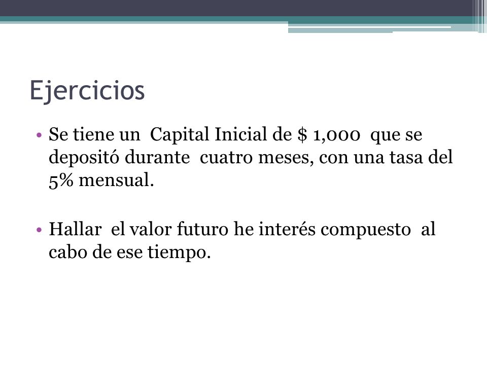 Ejercicios Se tiene un Capital Inicial de $ 1,000 que se depositó durante cuatro meses, con una tasa del 5% mensual.