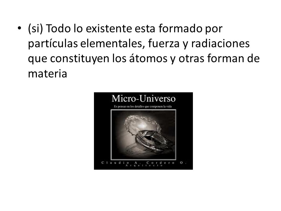 (si) Todo lo existente esta formado por partículas elementales, fuerza y radiaciones que constituyen los átomos y otras forman de materia