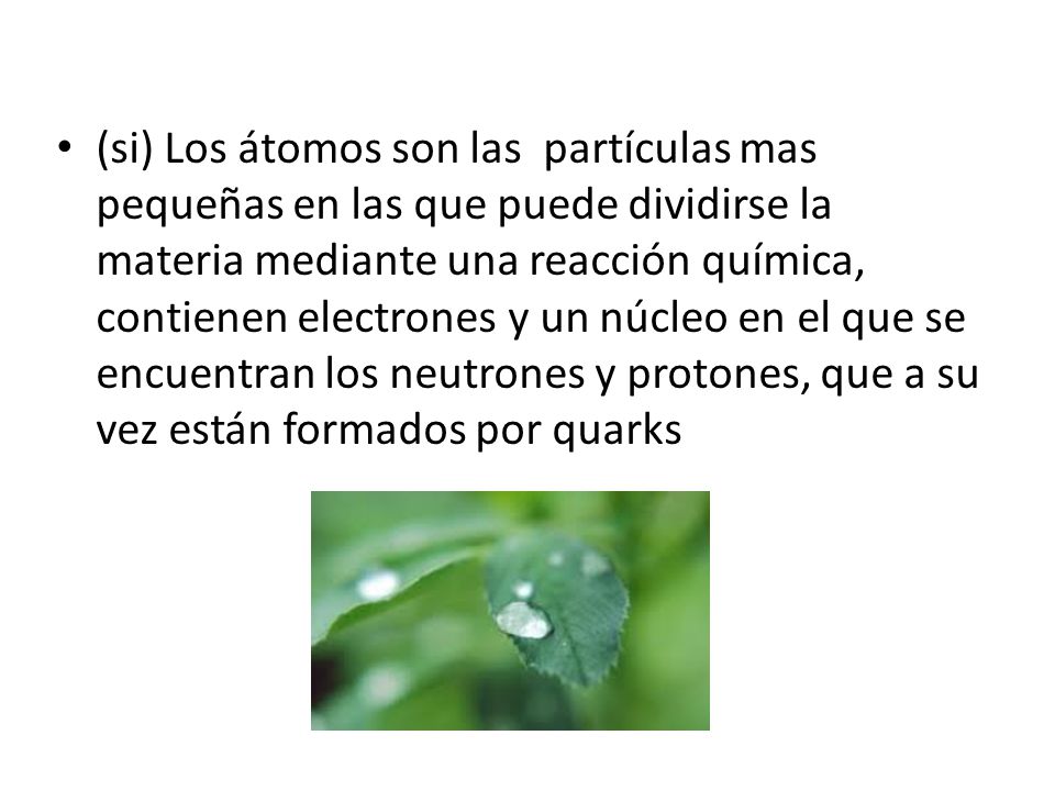 (si) Los átomos son las partículas mas pequeñas en las que puede dividirse la materia mediante una reacción química, contienen electrones y un núcleo en el que se encuentran los neutrones y protones, que a su vez están formados por quarks