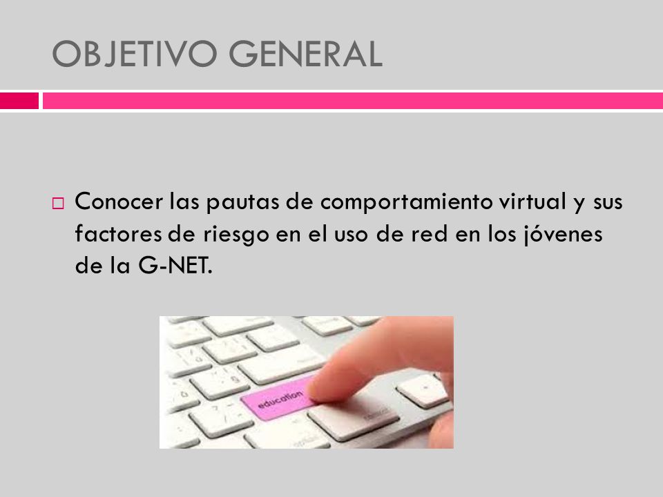 OBJETIVO GENERAL Conocer las pautas de comportamiento virtual y sus factores de riesgo en el uso de red en los jóvenes de la G-NET.
