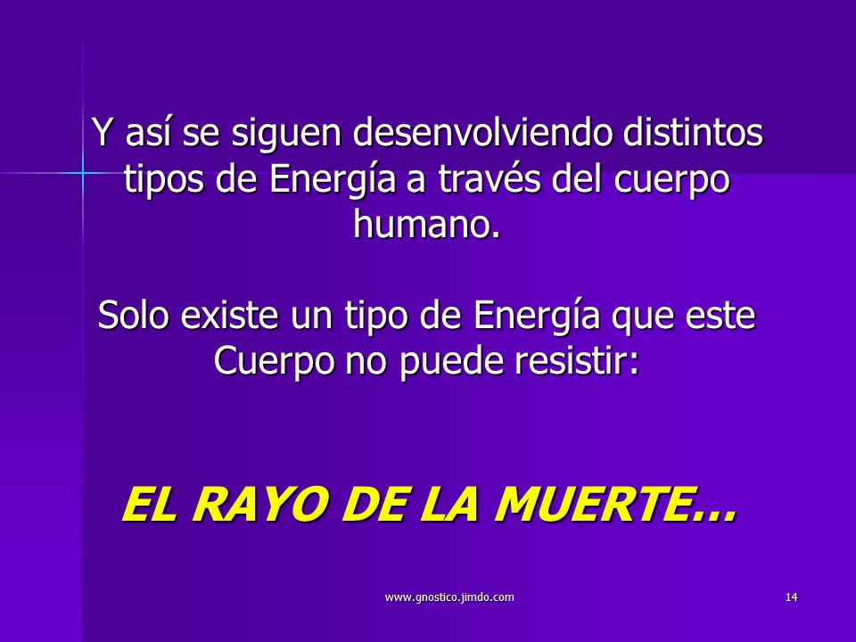 Y así se siguen desenvolviendo distintos tipos de Energía a través del cuerpo humano. Solo existe un tipo de Energía que este Cuerpo no puede resistir: EL RAYO DE LA MUERTE…