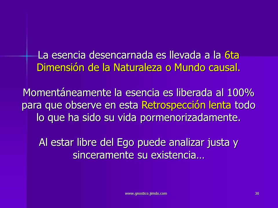 La esencia desencarnada es llevada a la 6ta Dimensión de la Naturaleza o Mundo causal. Momentáneamente la esencia es liberada al 100% para que observe en esta Retrospección lenta todo lo que ha sido su vida pormenorizadamente. Al estar libre del Ego puede analizar justa y sinceramente su existencia…
