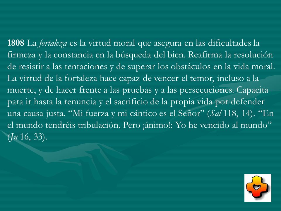1808 La fortaleza es la virtud moral que asegura en las dificultades la firmeza y la constancia en la búsqueda del bien.