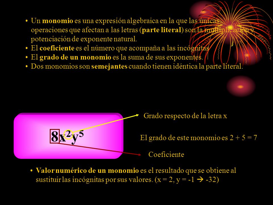 Un monomio es una expresión algebraica en la que las únicas operaciones que afectan a las letras (parte literal) son la multiplicación y potenciación de exponente natural.