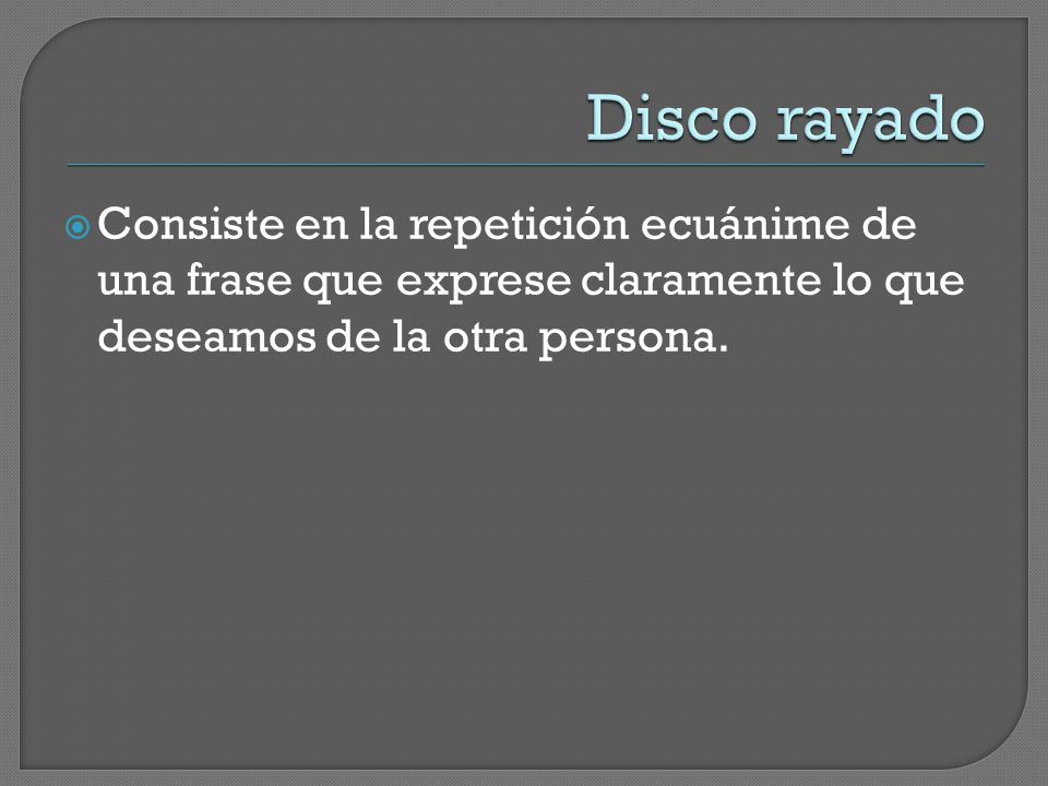 Disco rayado Consiste en la repetición ecuánime de una frase que exprese claramente lo que deseamos de la otra persona.