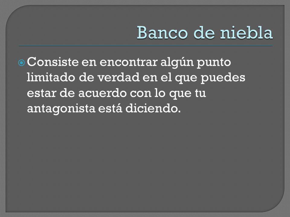 Banco de niebla Consiste en encontrar algún punto limitado de verdad en el que puedes estar de acuerdo con lo que tu antagonista está diciendo.
