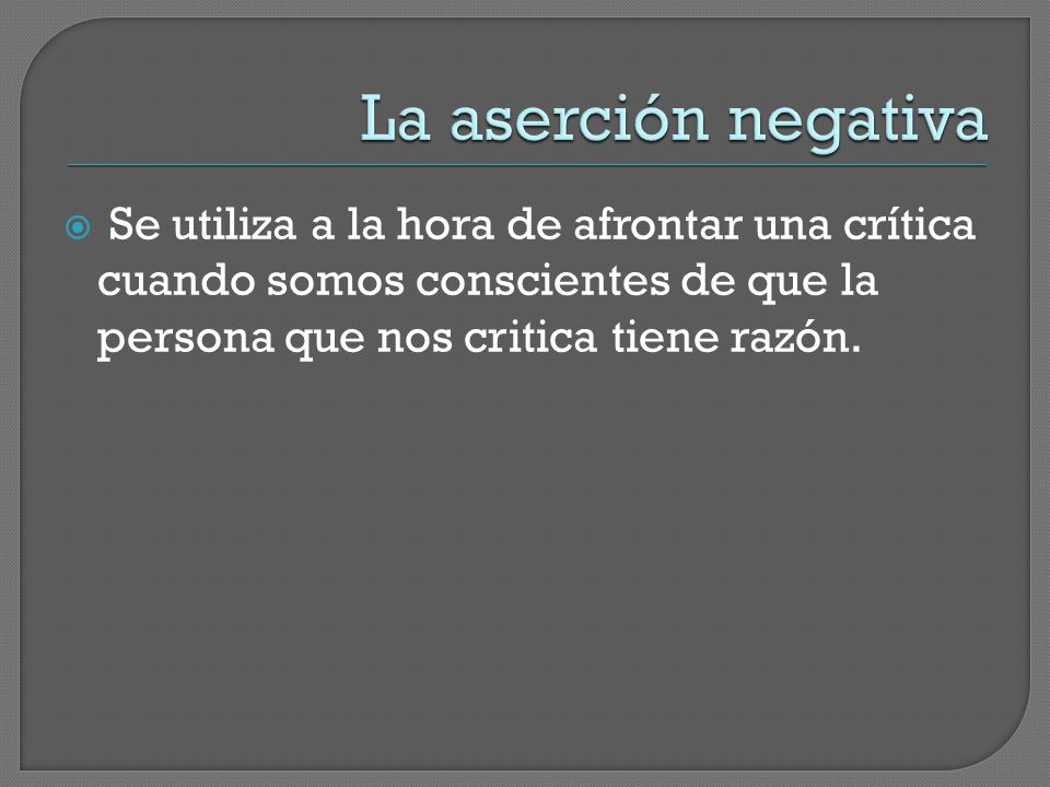 La aserción negativa Se utiliza a la hora de afrontar una crítica cuando somos conscientes de que la persona que nos critica tiene razón.