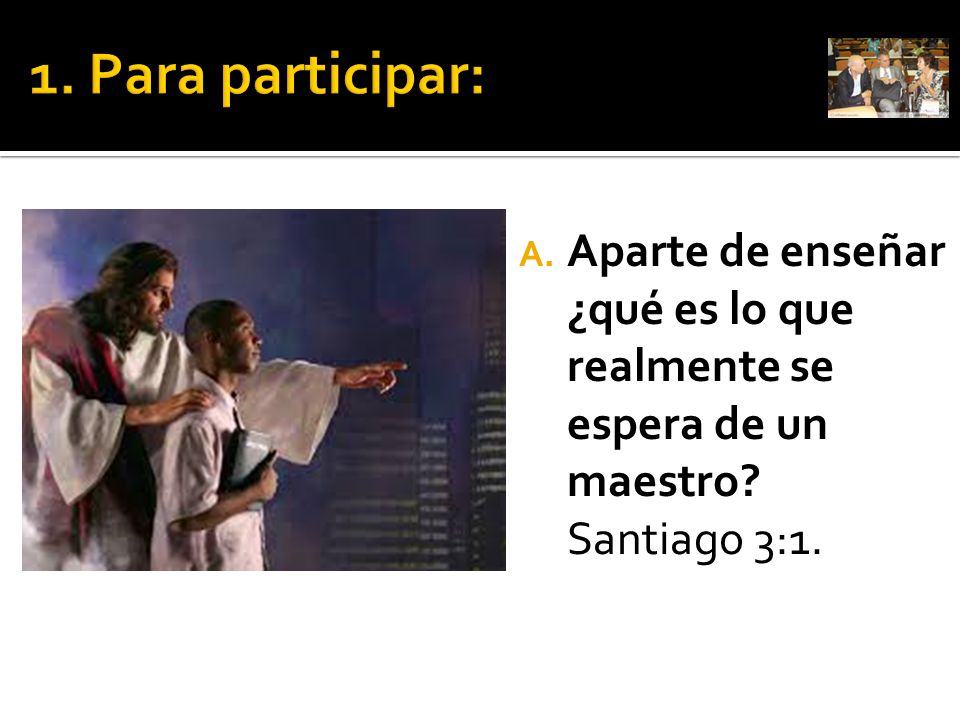 1. Para participar: Aparte de enseñar ¿qué es lo que realmente se espera de un maestro.
