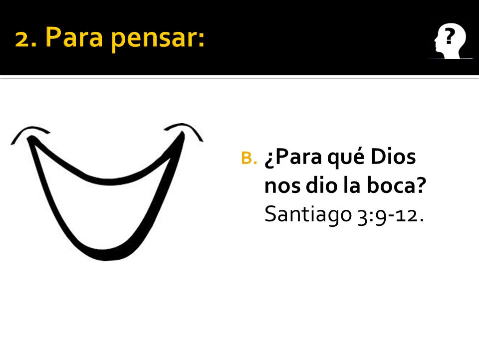 2. Para pensar: ¿Para qué Dios nos dio la boca Santiago 3:9-12.