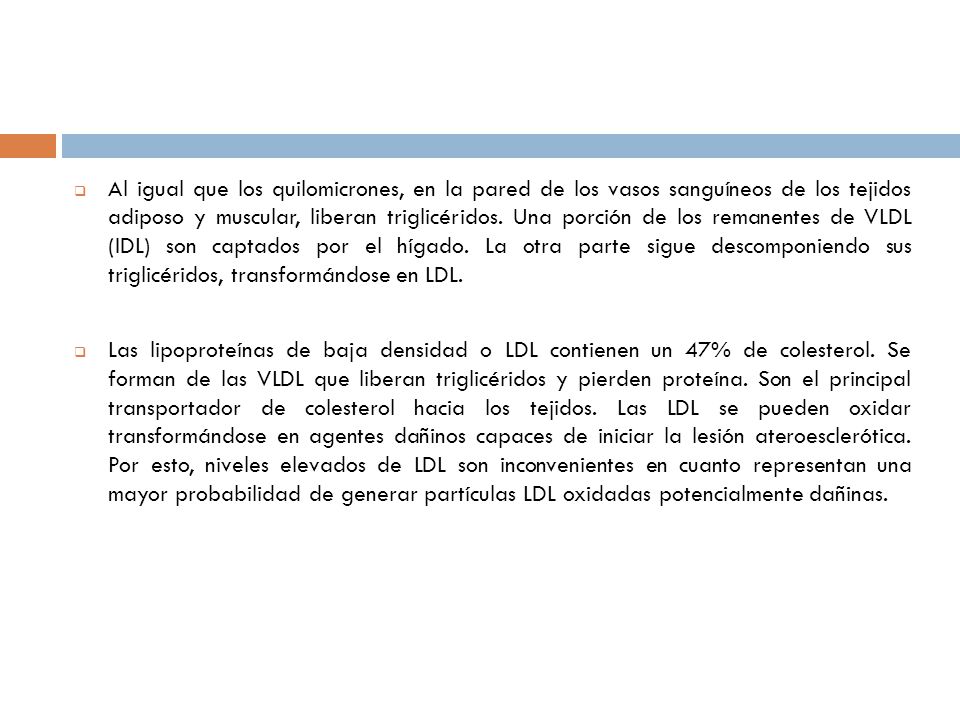 Al igual que los quilomicrones, en la pared de los vasos sanguíneos de los tejidos adiposo y muscular, liberan triglicéridos. Una porción de los remanentes de VLDL (IDL) son captados por el hígado. La otra parte sigue descomponiendo sus triglicéridos, transformándose en LDL.