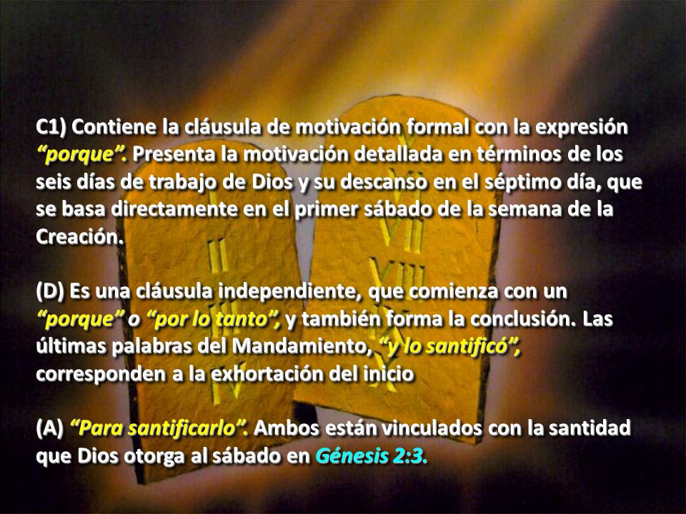 C1) Contiene la cláusula de motivación formal con la expresión porque . Presenta la motivación detallada en términos de los seis días de trabajo de Dios y su descanso en el séptimo día, que se basa directamente en el primer sábado de la semana de la Creación.