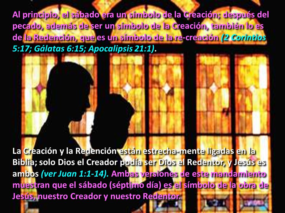 Al principio, el sábado era un símbolo de la Creación; después del pecado, además de ser un símbolo de la Creación, también lo es de la Redención, que es un símbolo de la re-creación (2 Corintios 5:17; Gálatas 6:15; Apocalipsis 21:1).