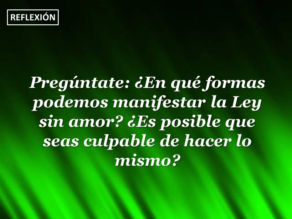 REFLEXIÓN Pregúntate: ¿En qué formas podemos manifestar la Ley sin amor.