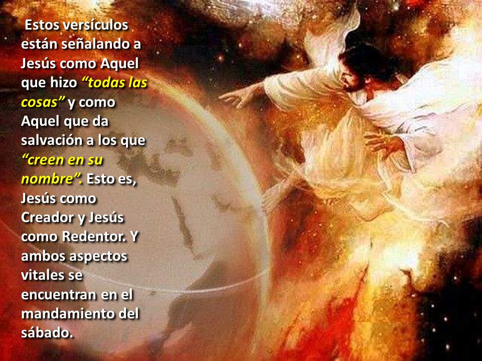 Estos versículos están señalando a Jesús como Aquel que hizo todas las cosas y como Aquel que da salvación a los que creen en su nombre .
