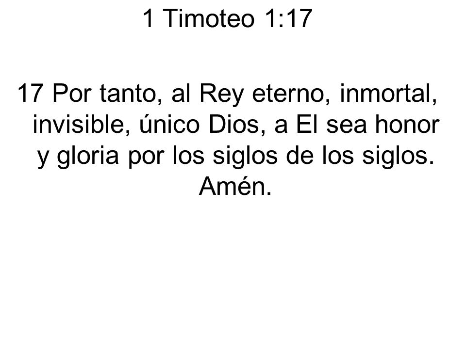 1 Timoteo 1:17 17 Por tanto, al Rey eterno, inmortal, invisible, único Dios, a El sea honor y gloria por los siglos de los siglos.