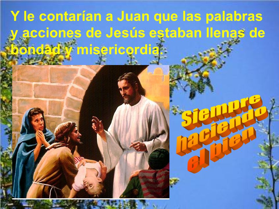 Y le contarían a Juan que las palabras y acciones de Jesús estaban llenas de bondad y misericordia.