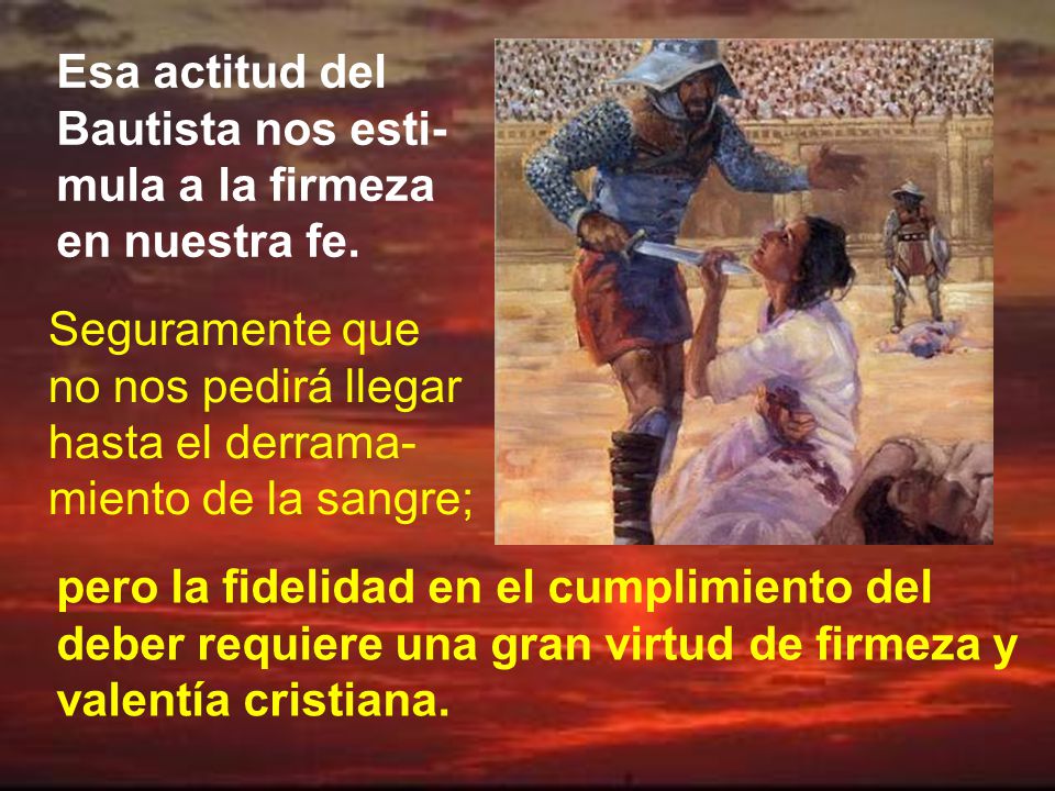 Esa actitud del Bautista nos esti-mula a la firmeza en nuestra fe.