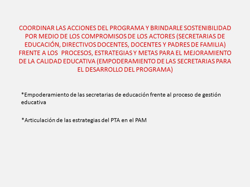 Coordinar las acciones del programa y brindarle sostenibilidad por medio de los compromisos de los actores (secretarias de educación, directivos docentes, docentes y padres de familia) frente a los procesos, estrategias y metas para el mejoramiento de la calidad Educativa (empoderamiento de las secretarias para el desarrollo del programa)