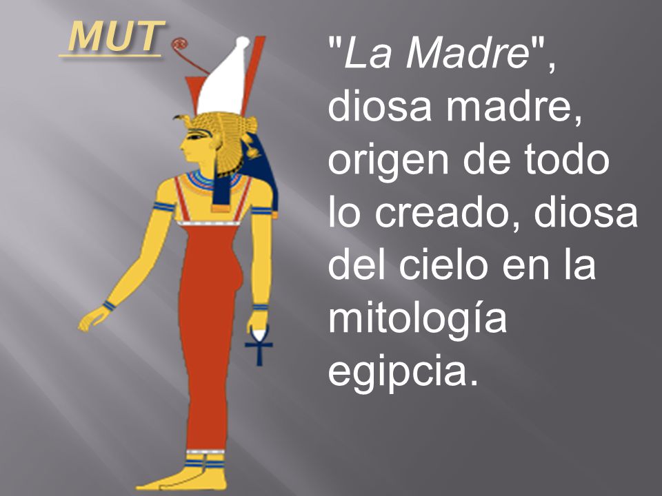 MUT La Madre , diosa madre, origen de todo lo creado, diosa del cielo en la mitología egipcia.