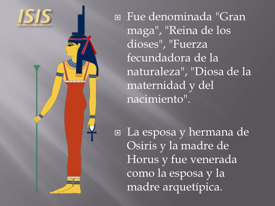 ISIS Fue denominada Gran maga , Reina de los dioses , Fuerza fecundadora de la naturaleza , Diosa de la maternidad y del nacimiento .