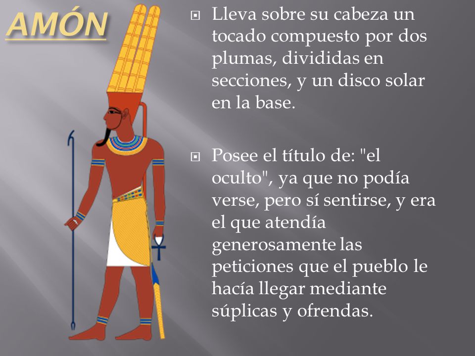 AMÓN Lleva sobre su cabeza un tocado compuesto por dos plumas, divididas en secciones, y un disco solar en la base.