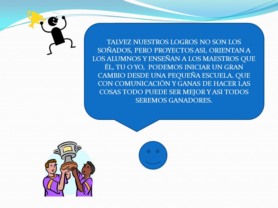 TALVEZ NUESTROS LOGROS NO SON LOS SOÑADOS, PERO PROYECTOS ASI, ORIENTAN A LOS ALUMNOS Y ENSEÑAN A LOS MAESTROS QUE ÉL, TU O YO, PODEMOS INICIAR UN GRAN CAMBIO DESDE UNA PEQUEÑA ESCUELA.