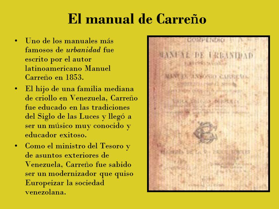 El manual de Carreño Uno de los manuales más famosos de urbanidad fue escrito por el autor latinoamericano Manuel Carreño en