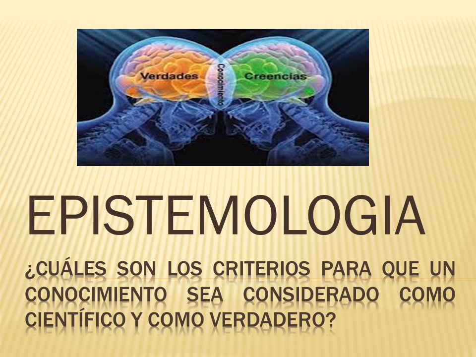 EPISTEMOLOGIA ¿Cuáles son los criterios para que un conocimiento sea considerado como científico y como verdadero