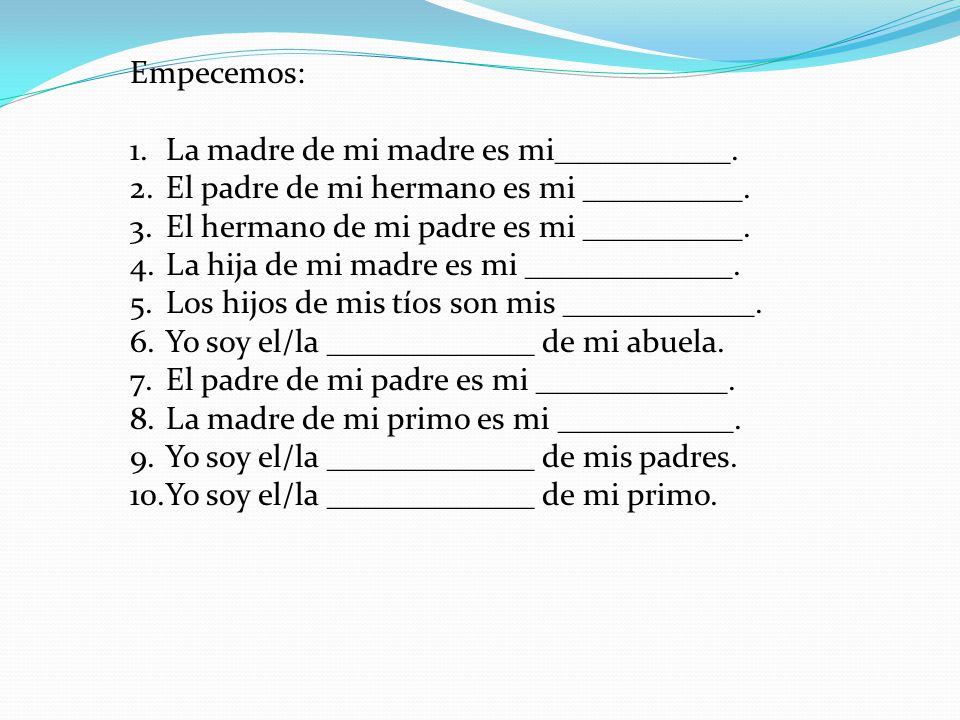 Empecemos: La madre de mi madre es mi___________. El padre de mi hermano es mi __________. El hermano de mi padre es mi __________.