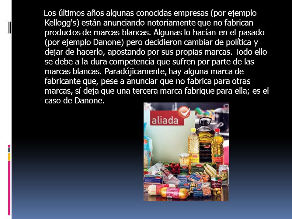Los últimos años algunas conocidas empresas (por ejemplo Kellogg s) están anunciando notoriamente que no fabrican productos de marcas blancas.