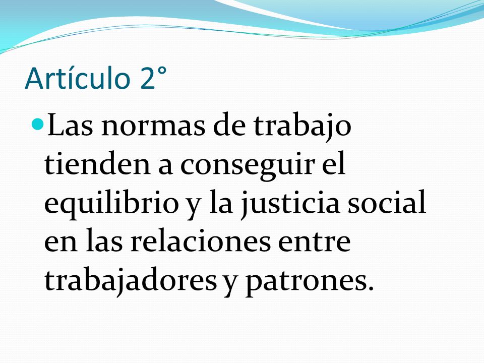 Artículo 2° Las normas de trabajo tienden a conseguir el equilibrio y la justicia social en las relaciones entre trabajadores y patrones.