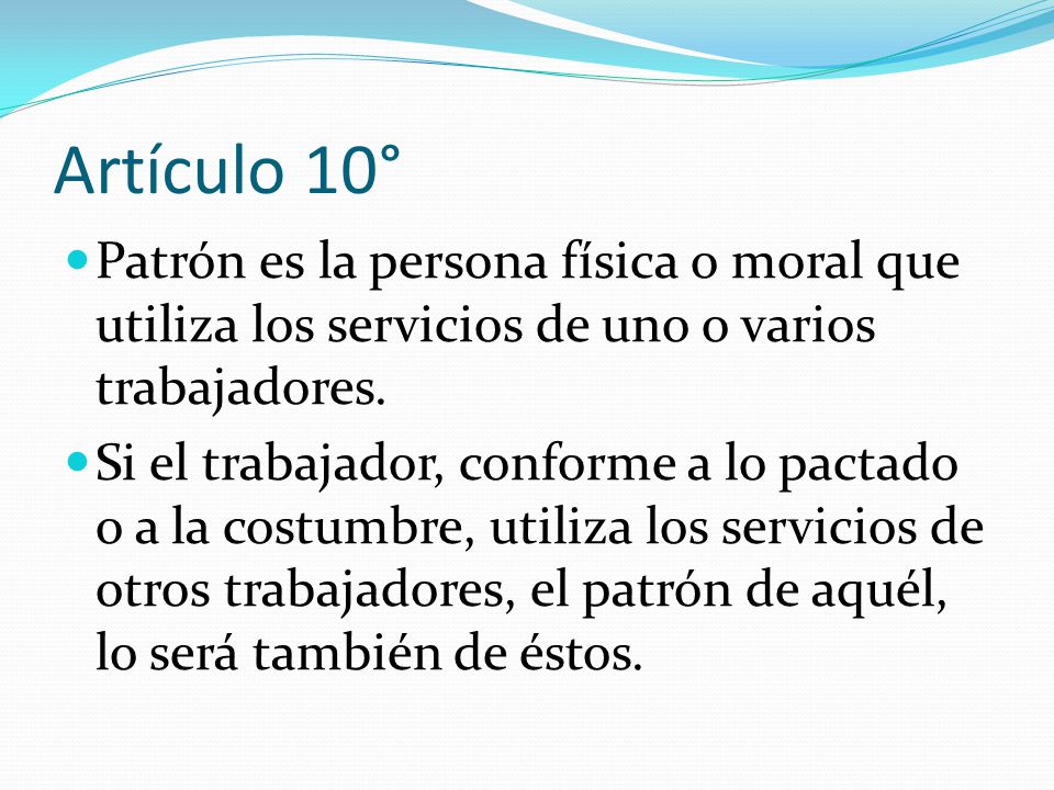 Artículo 10° Patrón es la persona física o moral que utiliza los servicios de uno o varios trabajadores.