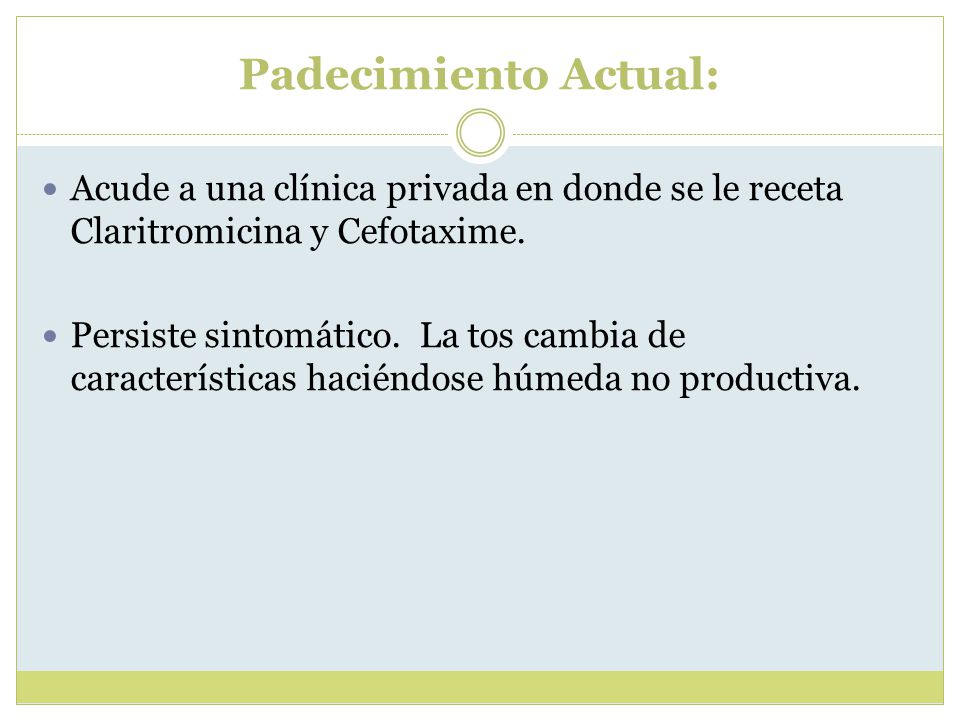Padecimiento Actual: Acude a una clínica privada en donde se le receta Claritromicina y Cefotaxime.