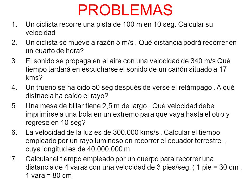 PROBLEMAS Un ciclista recorre una pista de 100 m en 10 seg. Calcular su velocidad.