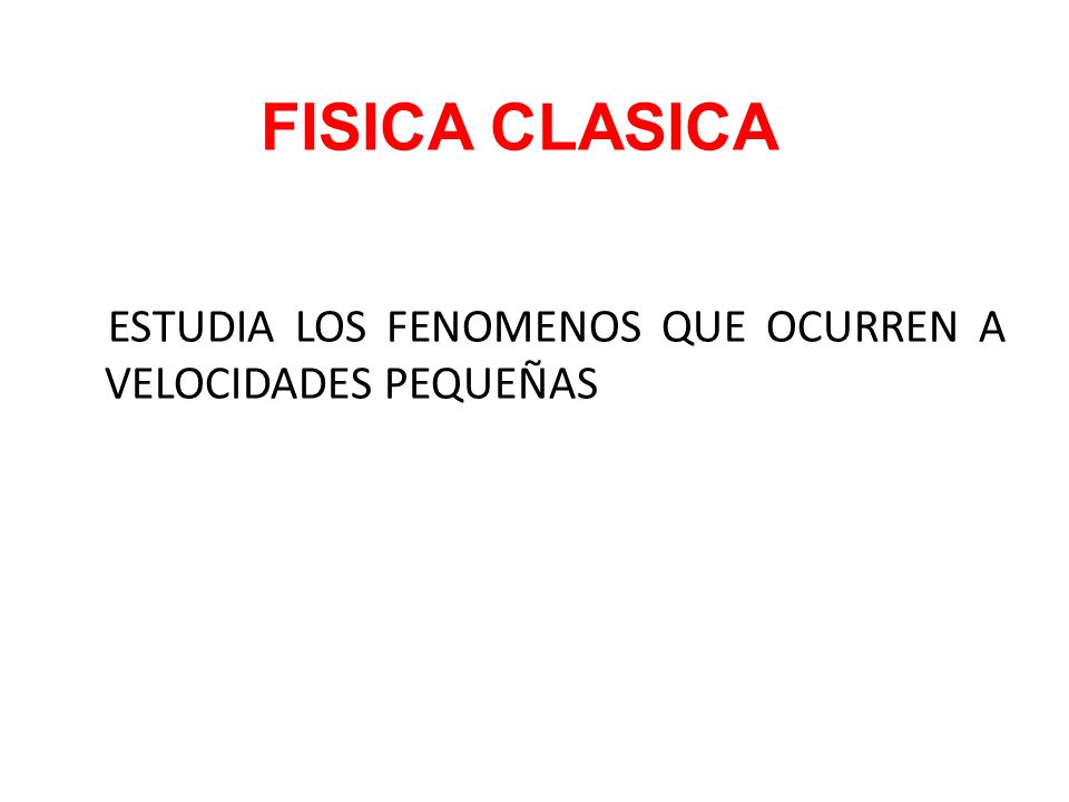 FISICA CLASICA ESTUDIA LOS FENOMENOS QUE OCURREN A VELOCIDADES PEQUEÑAS