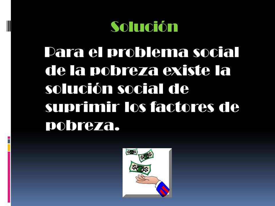 Solución Para el problema social de la pobreza existe la solución social de suprimir los factores de pobreza.