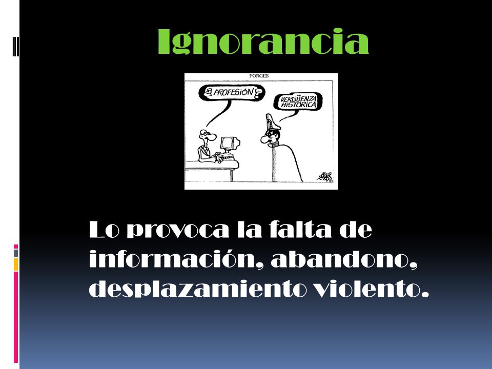 Ignorancia Lo provoca la falta de información, abandono, desplazamiento violento.