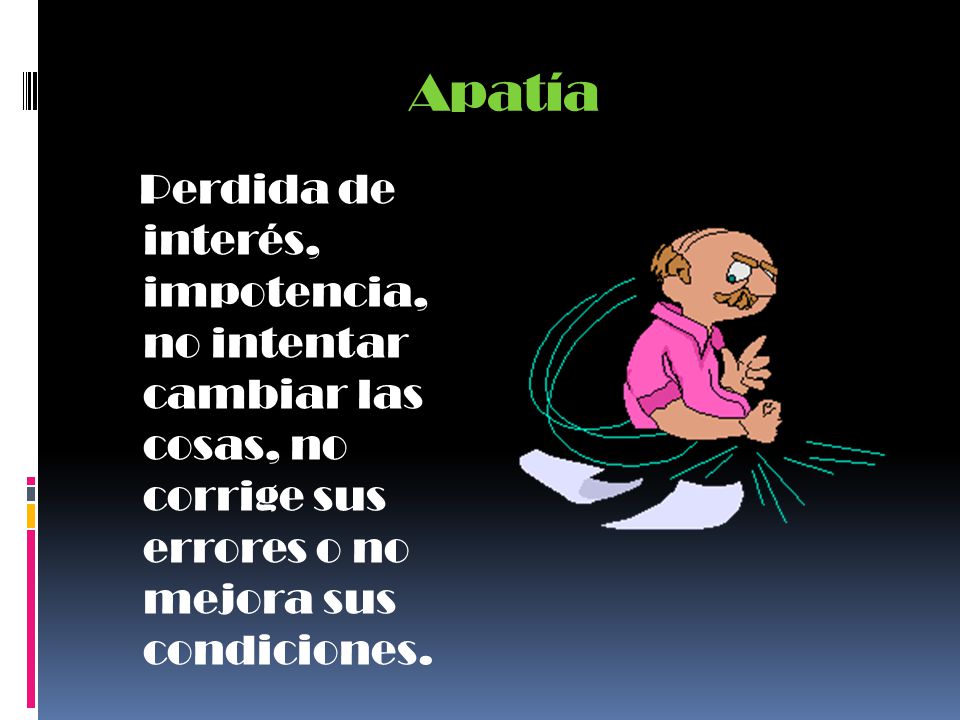 Apatía Perdida de interés, impotencia, no intentar cambiar las cosas, no corrige sus errores o no mejora sus condiciones.