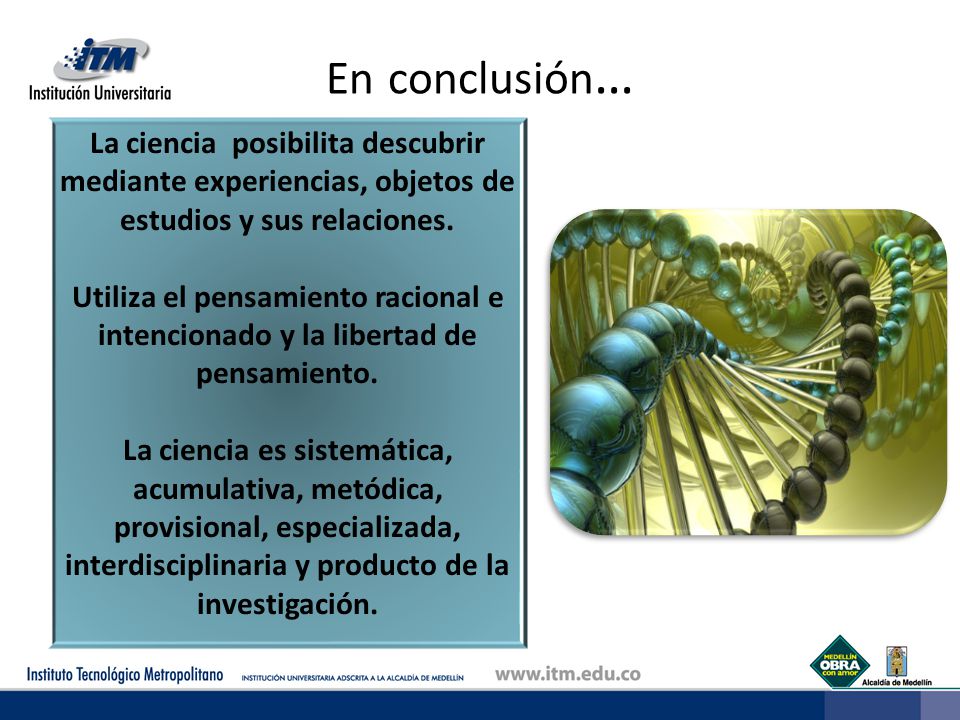 En conclusión… La ciencia posibilita descubrir mediante experiencias, objetos de estudios y sus relaciones.