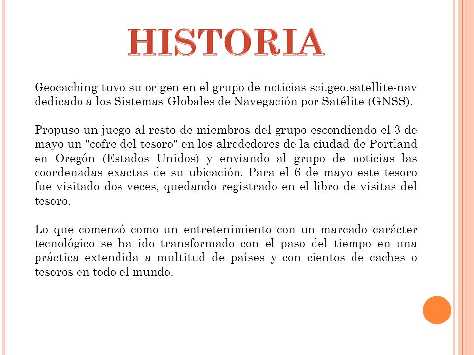 HISTORIA Geocaching tuvo su origen en el grupo de noticias sci.geo.satellite-nav dedicado a los Sistemas Globales de Navegación por Satélite (GNSS).