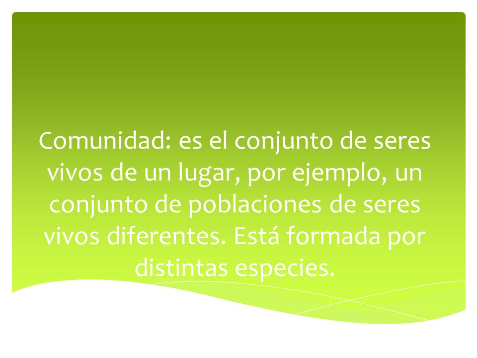Comunidad: es el conjunto de seres vivos de un lugar, por ejemplo, un conjunto de poblaciones de seres vivos diferentes.