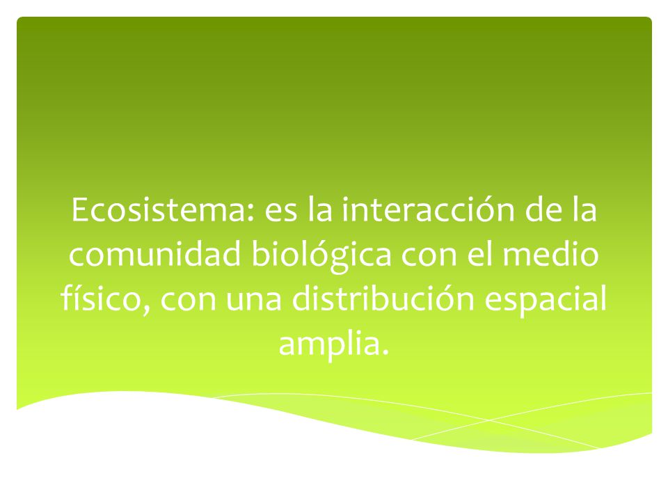 Ecosistema: es la interacción de la comunidad biológica con el medio físico, con una distribución espacial amplia.