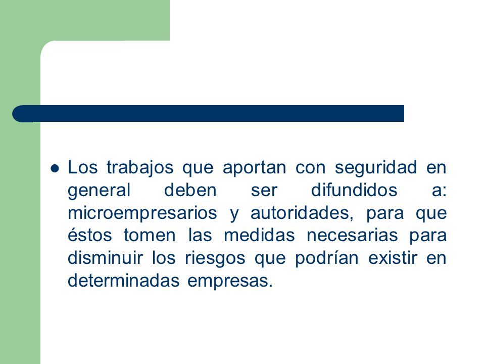 Los trabajos que aportan con seguridad en general deben ser difundidos a: microempresarios y autoridades, para que éstos tomen las medidas necesarias para disminuir los riesgos que podrían existir en determinadas empresas.
