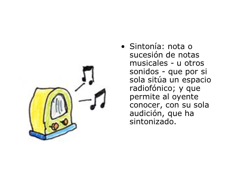 Sintonía: nota o sucesión de notas musicales - u otros sonidos - que por si sola sitúa un espacio radiofónico; y que permite al oyente conocer, con su sola audición, que ha sintonizado.