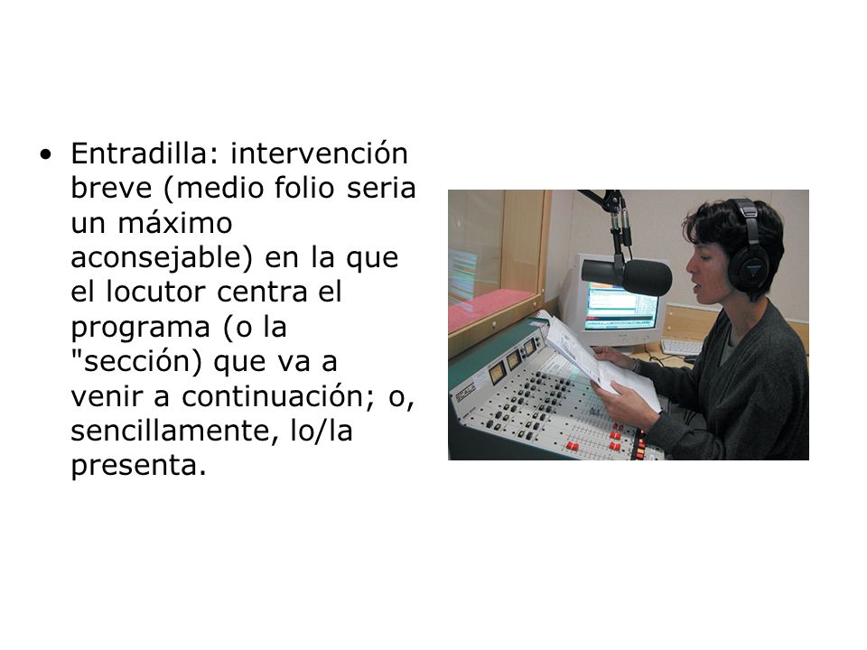 Entradilla: intervención breve (medio folio seria un máximo aconsejable) en la que el locutor centra el programa (o la sección) que va a venir a continuación; o, sencillamente, lo/la presenta.
