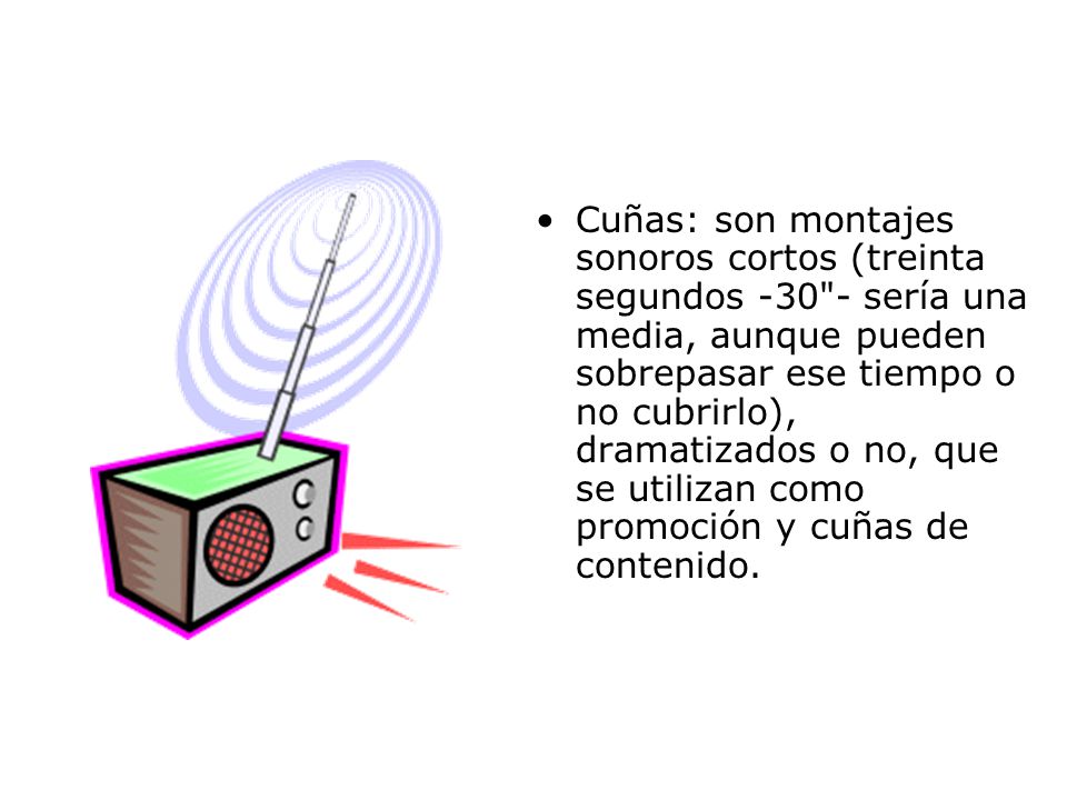 Cuñas: son montajes sonoros cortos (treinta segundos sería una media, aunque pueden sobrepasar ese tiempo o no cubrirlo), dramatizados o no, que se utilizan como promoción y cuñas de contenido.