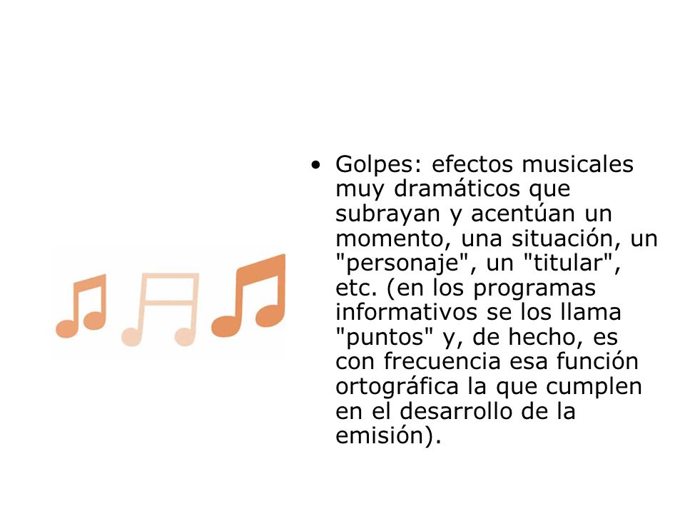 Golpes: efectos musicales muy dramáticos que subrayan y acentúan un momento, una situación, un personaje , un titular , etc.