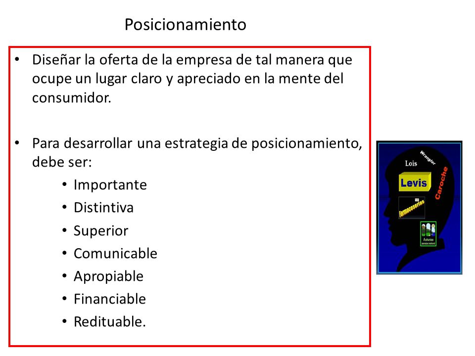 Posicionamiento Diseñar la oferta de la empresa de tal manera que ocupe un lugar claro y apreciado en la mente del consumidor.