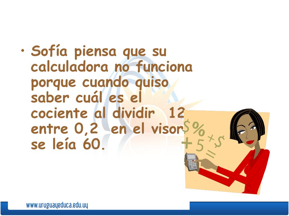 Sofía piensa que su calculadora no funciona porque cuando quiso saber cuál es el cociente al dividir 12 entre 0,2 en el visor se leía 60.